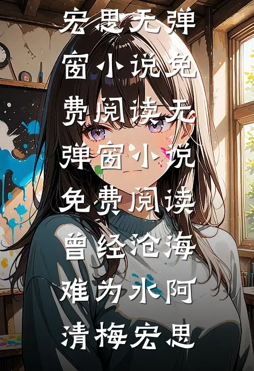 曾经沧海难为水阿清梅宏思无弹窗小说免费阅读_无弹窗小说免费阅读曾经沧海难为水阿清梅宏思