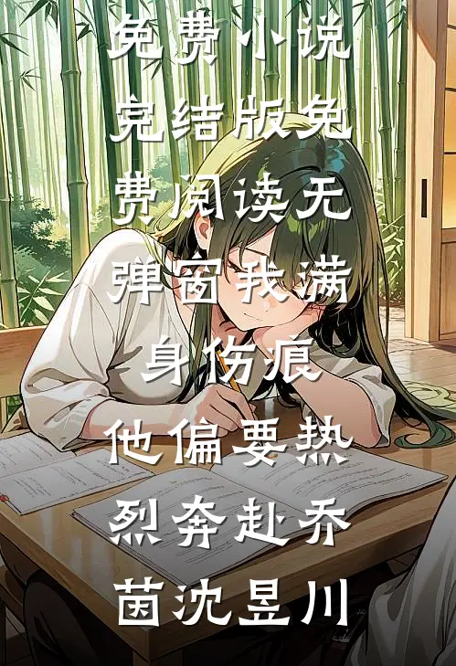 我满身伤痕，他偏要热烈奔赴乔茵沈昱川免费小说完结版_免费阅读无弹窗我满身伤痕，他偏要热烈奔赴(乔茵沈昱川)