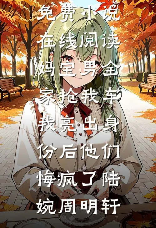 妈宝男全家抢我车，我亮出身份后他们悔疯了(陆婉周明轩)完本小说推荐_免费小说在线阅读妈宝男全家抢我车，我亮出身份后他们悔疯了陆婉周明轩