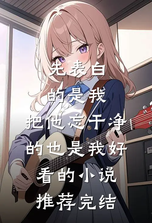 先表白的是我，把他忘干净的也是我好看的小说推荐完结