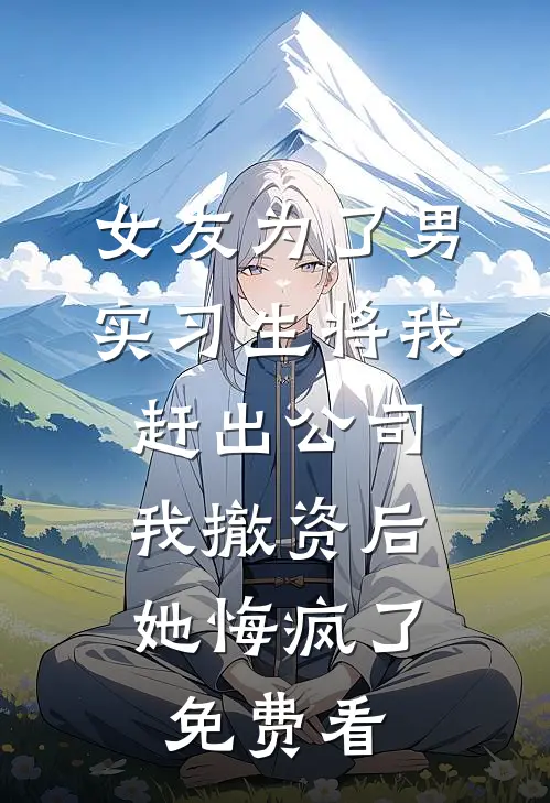 女友为了男实习生将我赶出公司，我撤资后她悔疯了免费看