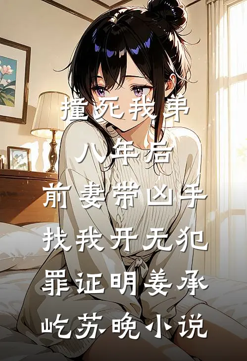 撞死我弟八年后，前妻带凶手找我开无犯罪证明姜承屹苏晚小说