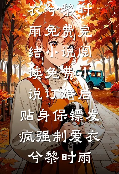 订婚后，贴身保镖发疯强制爱衣兮黎时雨免费完结小说_阅读免费小说订婚后，贴身保镖发疯强制爱(衣兮黎时雨)