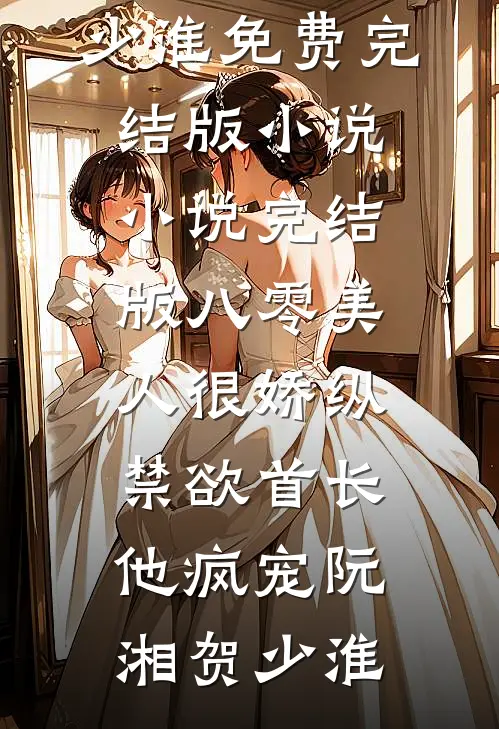 八零美人很娇纵，禁欲首长他疯宠(阮湘贺少淮)免费完结版小说_小说完结版八零美人很娇纵，禁欲首长他疯宠(阮湘贺少淮)