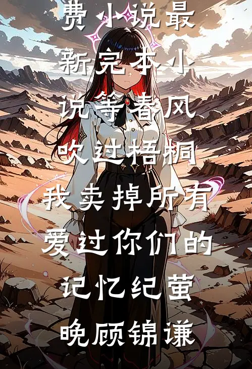 等春风吹过梧桐，我卖掉所有爱过你们的记忆(纪萤晚顾锦谦)全集免费小说_最新完本小说等春风吹过梧桐，我卖掉所有爱过你们的记忆(纪萤晚顾锦谦)