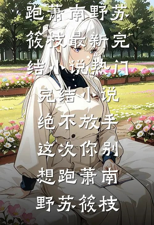 绝不放手，这次你别想跑萧南野苏筱枝最新完结小说_热门完结小说绝不放手，这次你别想跑(萧南野苏筱枝)