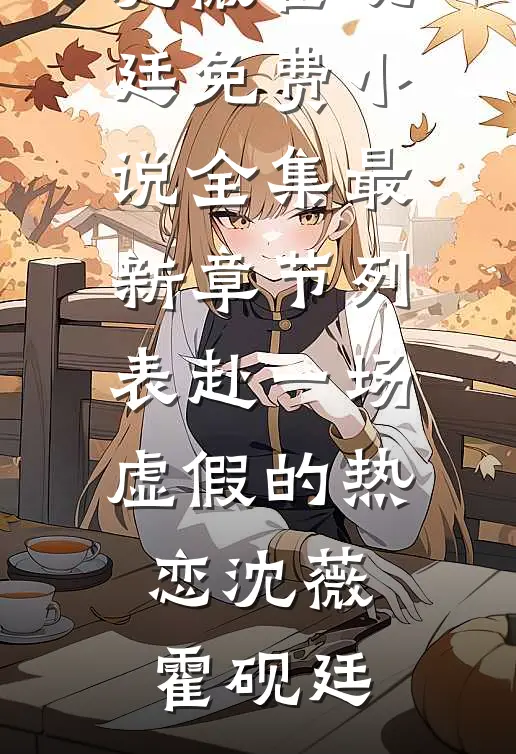 赴一场虚假的热恋(沈薇霍砚廷)免费小说全集_最新章节列表赴一场虚假的热恋沈薇霍砚廷