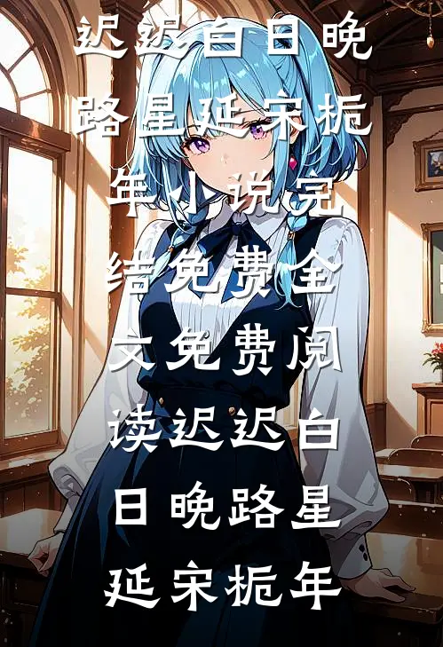 迟迟白日晚(路星延宋栀年)小说完结免费_全文免费阅读迟迟白日晚路星延宋栀年