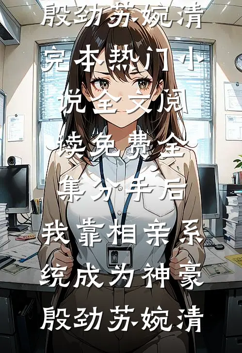 分手后，我靠相亲系统成为神豪殷劲苏婉清完本热门小说_全文阅读免费全集分手后，我靠相亲系统成为神豪(殷劲苏婉清)