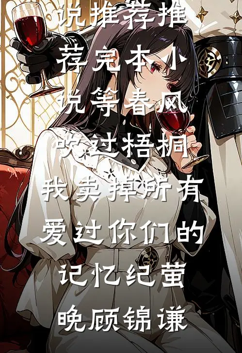 等春风吹过梧桐，我卖掉所有爱过你们的记忆(纪萤晚顾锦谦)热门网络小说推荐_推荐完本小说等春风吹过梧桐，我卖掉所有爱过你们的记忆纪萤晚顾锦谦
