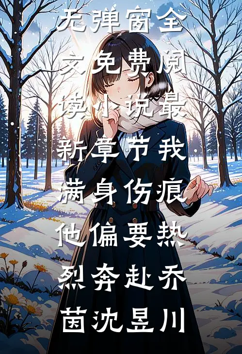 我满身伤痕，他偏要热烈奔赴(乔茵沈昱川)无弹窗全文免费阅读_小说最新章节我满身伤痕，他偏要热烈奔赴乔茵沈昱川