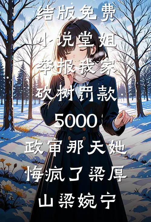 堂姐举报我家砍树罚款5000，政审那天她悔疯了梁厚山梁婉宁完结版小说推荐_完结版免费小说堂姐举报我家砍树罚款5000，政审那天她悔疯了梁厚山梁婉宁