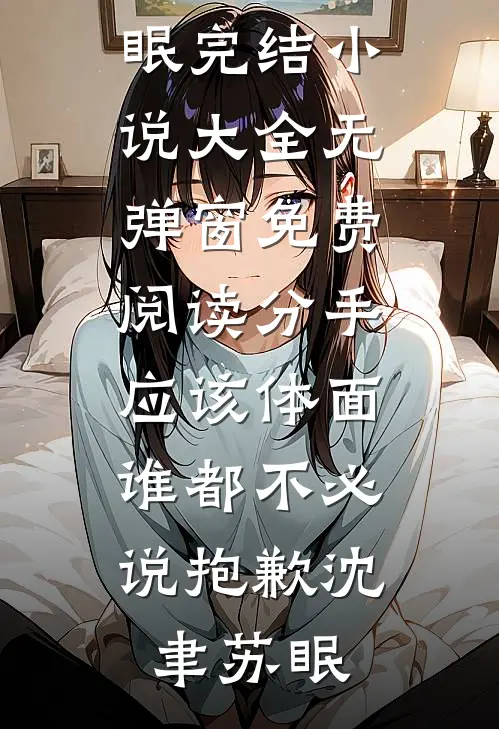 分手应该体面，谁都不必说抱歉(沈聿苏眠)完结小说大全_无弹窗免费阅读分手应该体面，谁都不必说抱歉沈聿苏眠