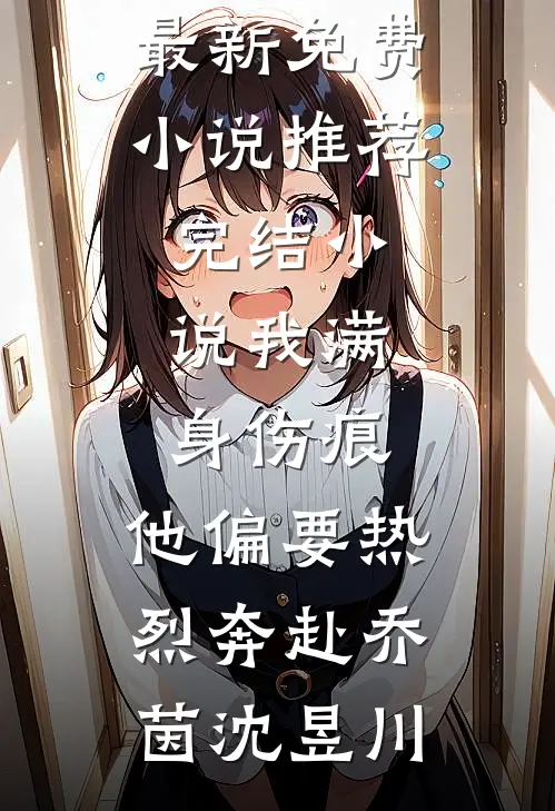 我满身伤痕，他偏要热烈奔赴乔茵沈昱川最新免费小说_推荐完结小说我满身伤痕，他偏要热烈奔赴(乔茵沈昱川)