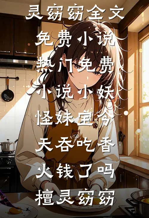 小妖怪妹宝今天吞吃香火钱了吗(檀灵窈窈)全文免费小说_热门免费小说小妖怪妹宝今天吞吃香火钱了吗(檀灵窈窈)