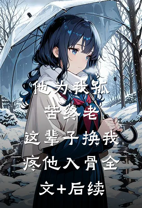 他为我孤苦终老，这辈子换我疼他入骨全文+后续