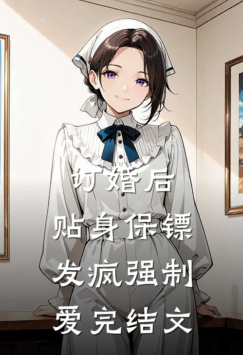 订婚后，贴身保镖发疯强制爱完结文