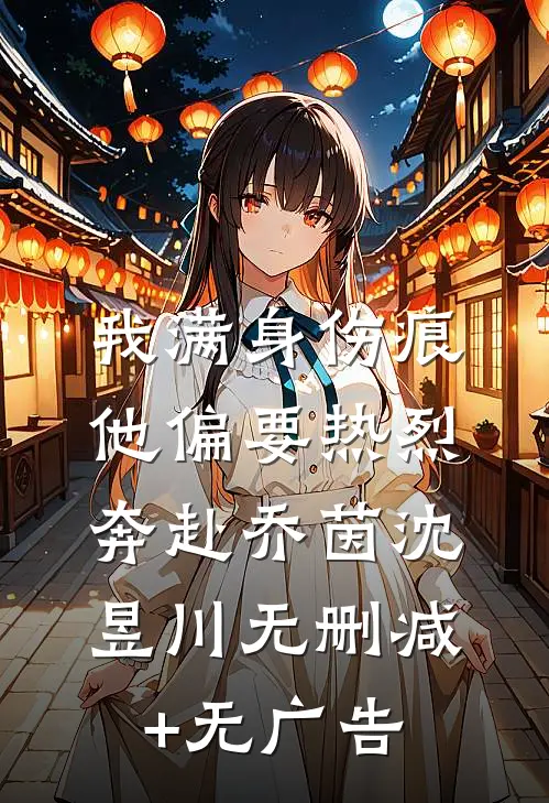 我满身伤痕，他偏要热烈奔赴乔茵沈昱川无删减+无广告