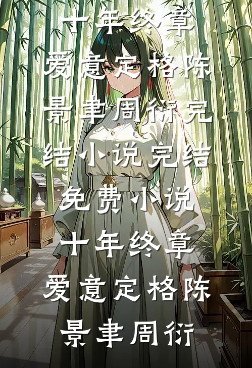 十年终章，爱意定格陈景聿周衍完结小说_完结免费小说十年终章，爱意定格陈景聿周衍