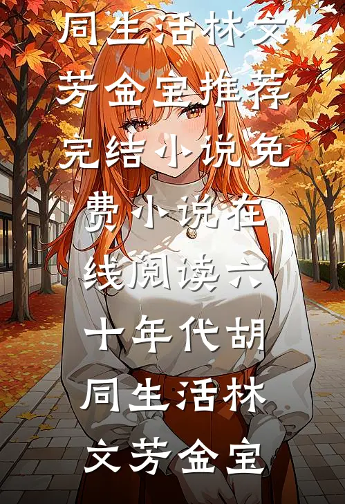 六十年代胡同生活林文芳金宝推荐完结小说_免费小说在线阅读六十年代胡同生活林文芳金宝