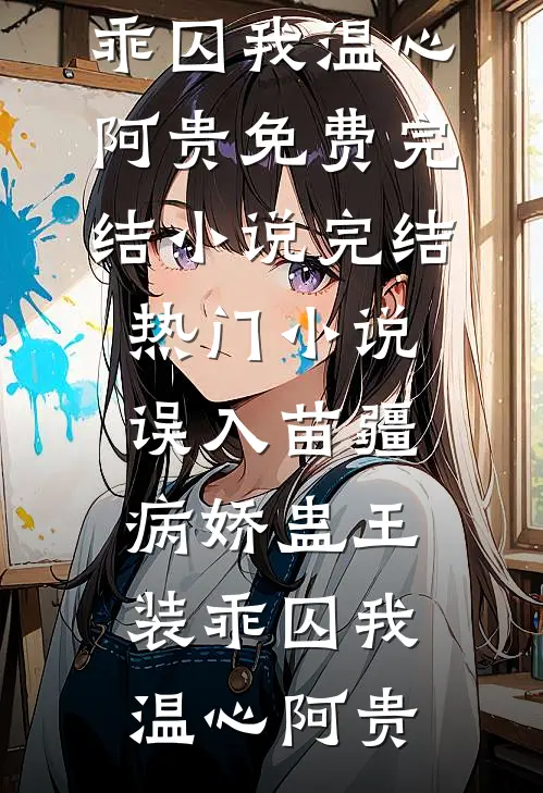 误入苗疆，病娇蛊王装乖囚我温心阿贵免费完结小说_完结热门小说误入苗疆，病娇蛊王装乖囚我温心阿贵