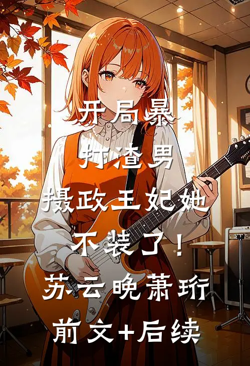 开局暴打渣男，摄政王妃她不装了！苏云晚萧珩前文+后续