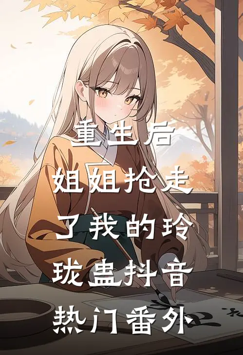 重生后，姐姐抢走了我的玲珑蛊抖音热门番外