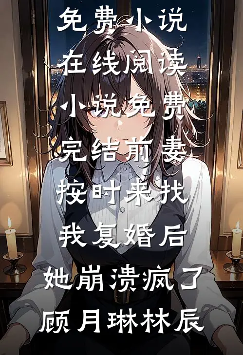 前妻按时来找我复婚后，她崩溃疯了顾月琳林辰免费小说在线阅读_小说免费完结前妻按时来找我复婚后，她崩溃疯了顾月琳林辰