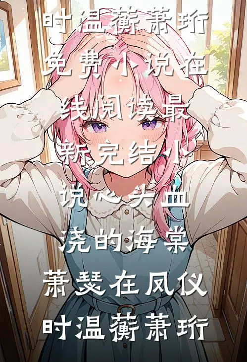 心头血浇的海棠，萧瑟在凤仪时温蘅萧珩免费小说在线阅读_最新完结小说心头血浇的海棠，萧瑟在凤仪时(温蘅萧珩)
