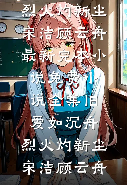 旧爱如沉舟，烈火灼新尘(宋洁顾云舟)最新完本小说_免费小说全集旧爱如沉舟，烈火灼新尘宋洁顾云舟