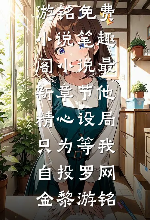 他精心设局，只为等我自投罗网金黎游铭免费小说笔趣阁_小说最新章节他精心设局，只为等我自投罗网(金黎游铭)
