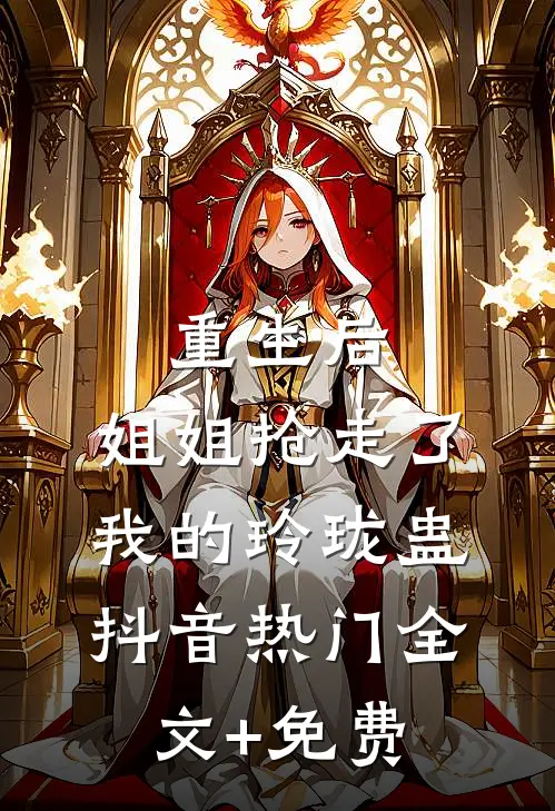 重生后，姐姐抢走了我的玲珑蛊抖音热门全文+免费