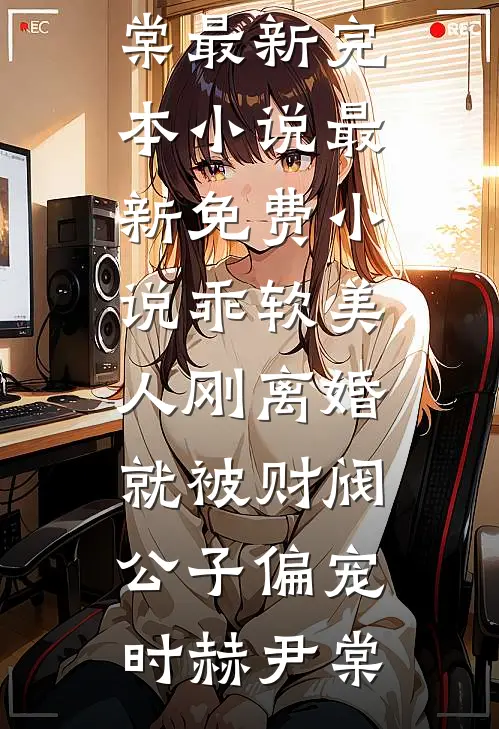 乖软美人刚离婚就被财阀公子偏宠(时赫尹棠)最新完本小说_最新免费小说乖软美人刚离婚就被财阀公子偏宠(时赫尹棠)