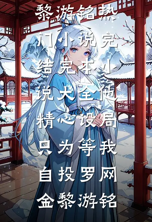 他精心设局，只为等我自投罗网金黎游铭热门小说完结_完本小说大全他精心设局，只为等我自投罗网(金黎游铭)