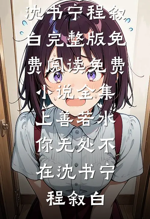 上善若水，你无处不在(沈书宁程叙白)完整版免费阅读_免费小说全集上善若水，你无处不在(沈书宁程叙白)