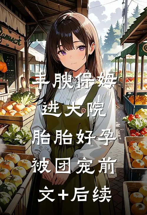 丰腴保姆进大院，胎胎好孕被团宠前文+后续