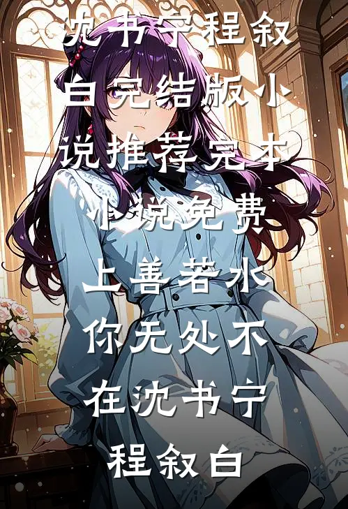 上善若水，你无处不在沈书宁程叙白完结版小说推荐_完本小说免费上善若水，你无处不在沈书宁程叙白