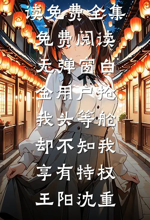 白金用户抢我头等舱，却不知我享有特权王阳沈重全文阅读免费全集_免费阅读无弹窗白金用户抢我头等舱，却不知我享有特权(王阳沈重)