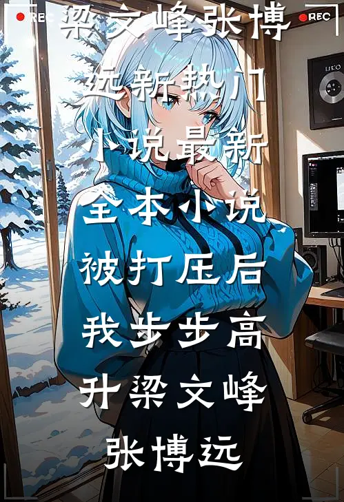 被打压后，我步步高升梁文峰张博远新热门小说_最新全本小说被打压后，我步步高升(梁文峰张博远)