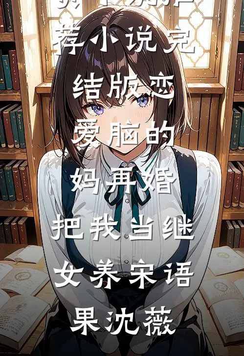 恋爱脑的妈再婚，把我当继女养(宋语果沈薇)免费小说推荐_小说完结版恋爱脑的妈再婚，把我当继女养宋语果沈薇