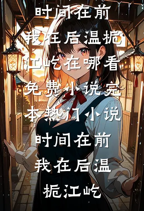 时间在前，我在后温栀江屹在哪看免费小说_完本热门小说时间在前，我在后(温栀江屹)