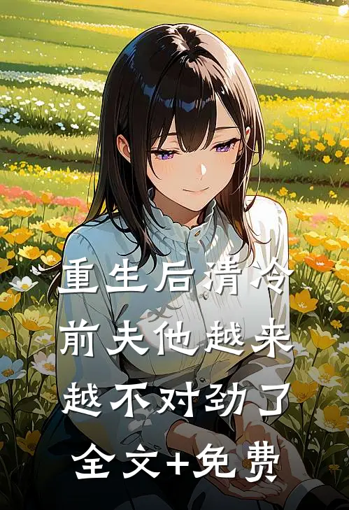 重生后清冷前夫他越来越不对劲了全文+免费