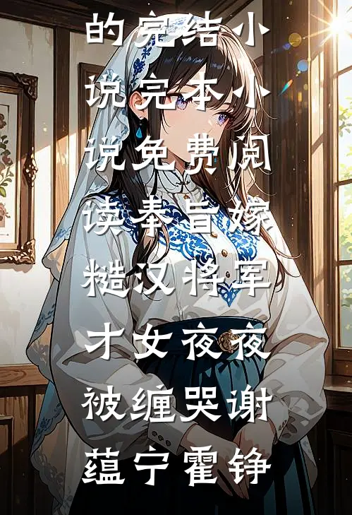 奉旨嫁糙汉将军，才女夜夜被缠哭谢蕴宁霍铮好看的完结小说_完本小说免费阅读奉旨嫁糙汉将军，才女夜夜被缠哭(谢蕴宁霍铮)