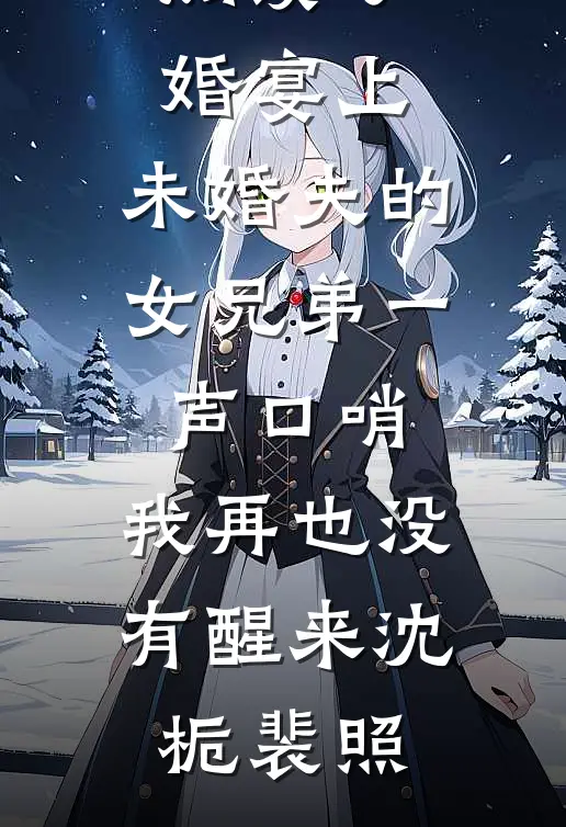 订婚宴上，未婚夫的女兄弟一声口哨，我再也没有醒来沈栀裴照完结小说推荐_完整版免费全文阅读订婚宴上，未婚夫的女兄弟一声口哨，我再也没有醒来沈栀裴照
