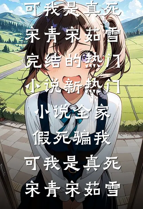全家假死骗我，可我是真死(宋青宋茹雪)完结的热门小说_新热门小说全家假死骗我，可我是真死(宋青宋茹雪)