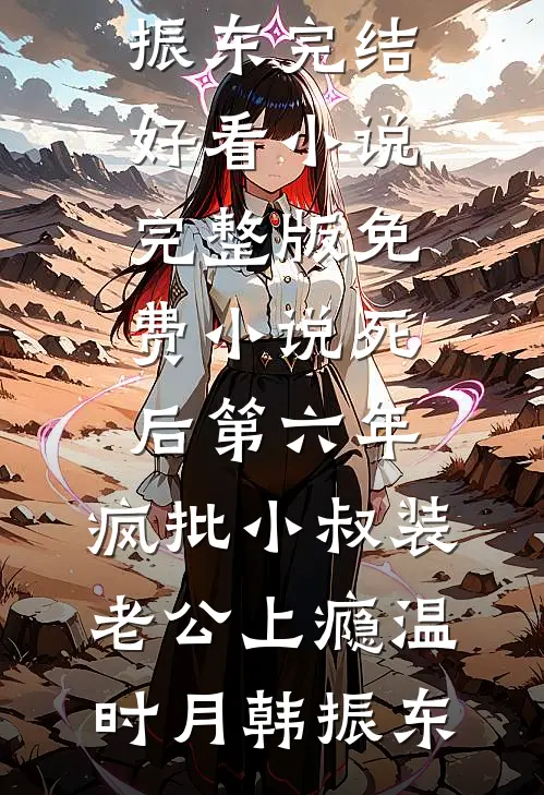 死后第六年，疯批小叔装老公上瘾温时月韩振东完结好看小说_完整版免费小说死后第六年，疯批小叔装老公上瘾温时月韩振东