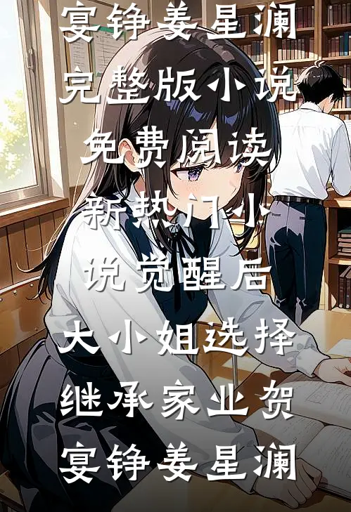 觉醒后，大小姐选择继承家业贺宴铮姜星澜完整版小说免费阅读_新热门小说觉醒后，大小姐选择继承家业(贺宴铮姜星澜)