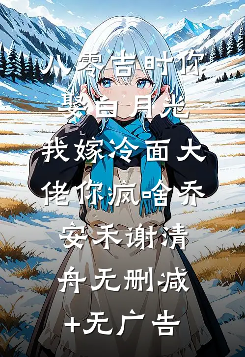 八零吉时你娶白月光，我嫁冷面大佬你疯啥乔安禾谢清舟无删减+无广告