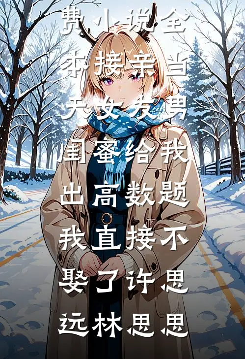 接亲当天女友男闺蜜给我出高数题，我直接不娶了(许思远林思思)推荐完结小说_免费小说全本接亲当天女友男闺蜜给我出高数题，我直接不娶了(许思远林思思)