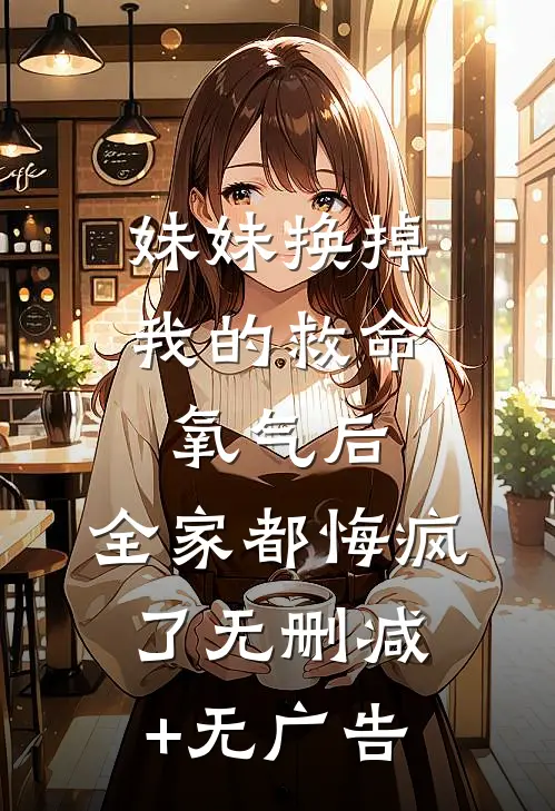 妹妹换掉我的救命氧气后，全家都悔疯了无删减+无广告